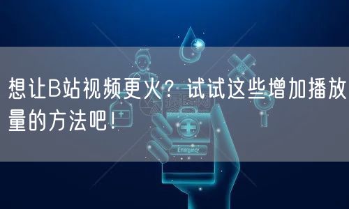 想让B站视频更火?试试这些增加播放量的方法吧!