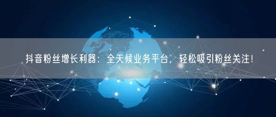 抖音粉丝增长利器：全天候业务平台，轻松吸引粉丝关注！