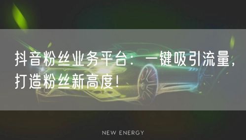 抖音粉丝业务平台：一键吸引流量，打造粉丝新高度！