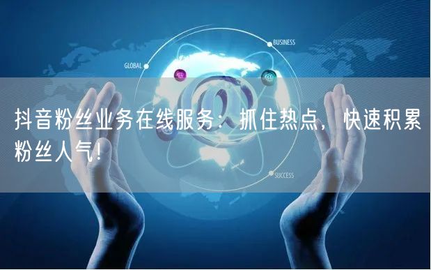 抖音粉丝业务在线服务：抓住热点，快速积累粉丝人气！
