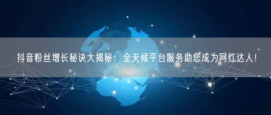 抖音粉丝增长秘诀大揭秘：全天候平台服务助您成为网红达人！