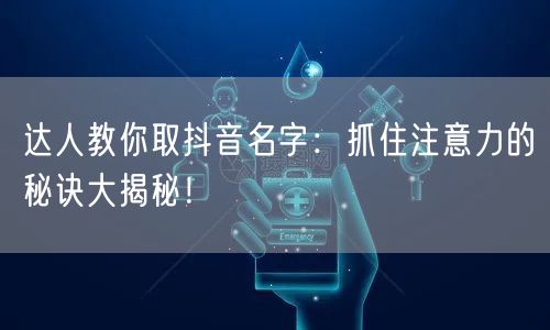 达人教你取抖音名字：抓住注意力的秘诀大揭秘！