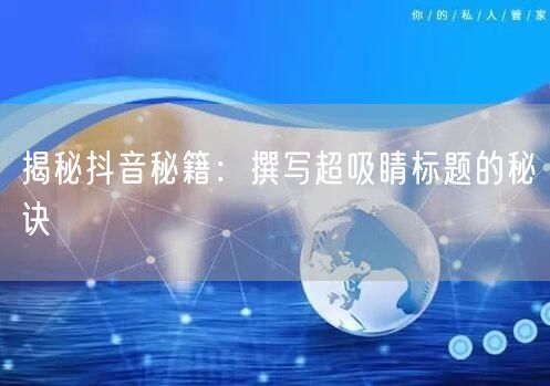 揭秘抖音秘籍：撰写超吸睛标题的秘诀