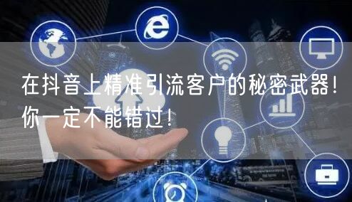 在抖音上精准引流客户的秘密武器！你一定不能错过！