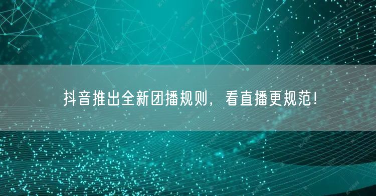 抖音推出全新团播规则,看直播更规范!