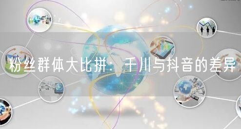 粉丝群体大比拼：千川与抖音的差异