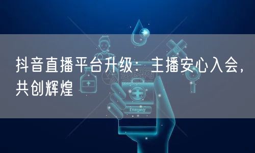 抖音直播平台升级:主播安心入会,共创辉煌