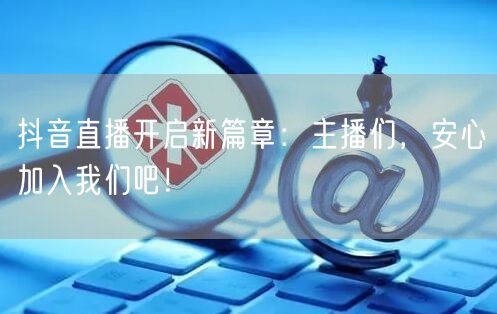 抖音直播开启新篇章：主播们，安心加入我们吧！
