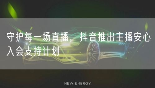 守护每一场直播,抖音推出主播安心入会支持计划