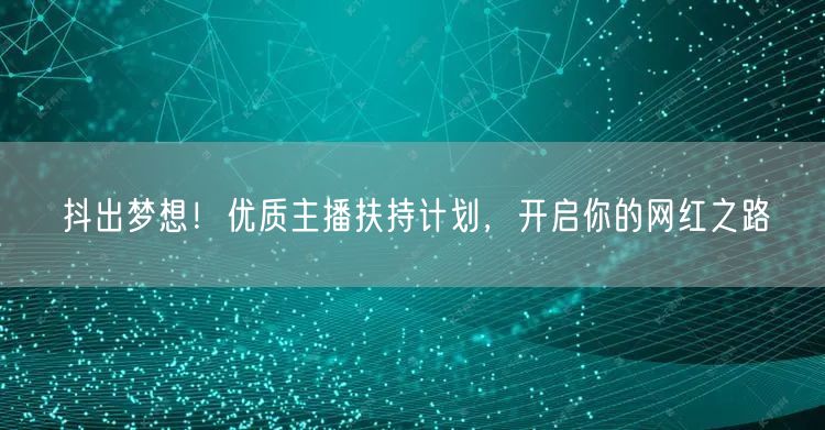 抖出梦想!优质主播扶持计划,开启你的网红之路