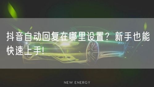 抖音自动回复在哪里设置?新手也能快速上手!