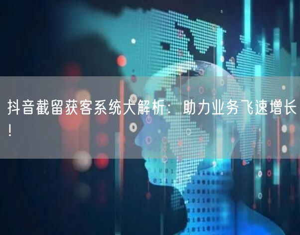 抖音截留获客系统大解析:助力业务飞速增长!
