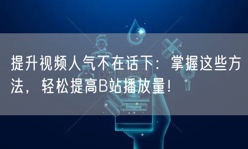 提升视频人气不在话下：掌握这些方法，轻松提高B站播放量！