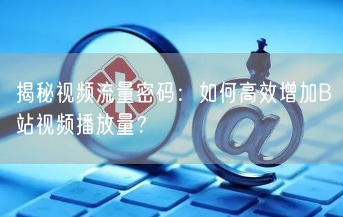 揭秘视频流量密码：如何高效增加B站视频播放量？