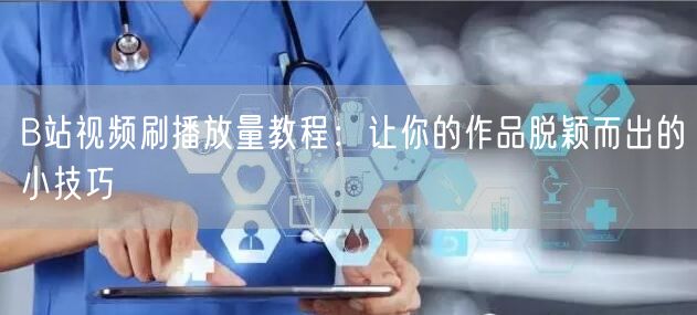 B站视频刷播放量教程:让你的作品脱颖而出的小技巧