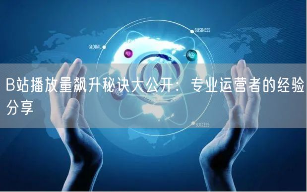 B站播放量飙升秘诀大公开:专业运营者的经验分享