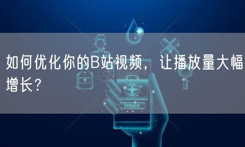 如何优化你的B站视频,让播放量大幅增长?