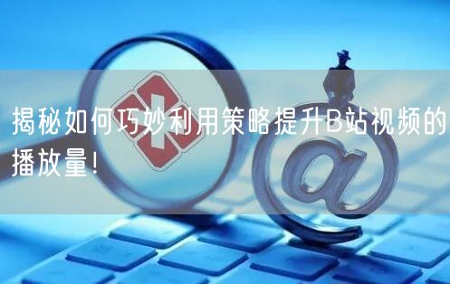 揭秘如何巧妙利用策略提升B站视频的播放量！