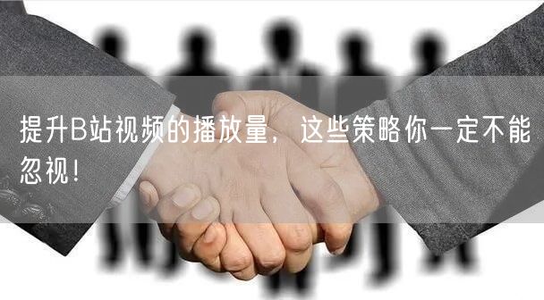 提升B站视频的播放量，这些策略你一定不能忽视！