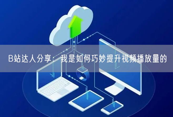 B站达人分享:我是如何巧妙提升视频播放量的