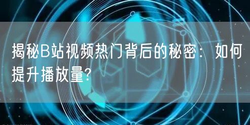 揭秘B站视频热门背后的秘密：如何提升播放量?