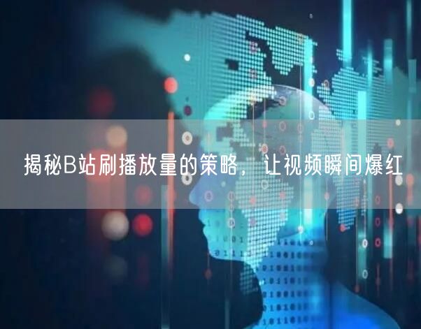 揭秘B站刷播放量的策略，让视频瞬间爆红