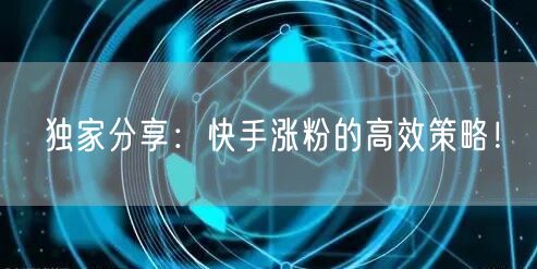 独家分享：快手涨粉的高效策略！