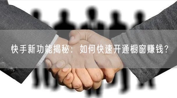 快手新功能揭秘：如何快速开通橱窗赚钱？