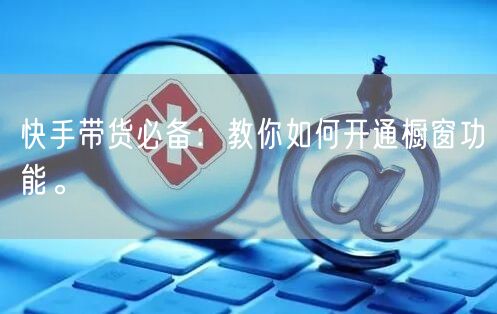 快手带货必备：教你如何开通橱窗功能。