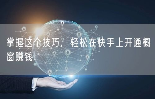 掌握这个技巧，轻松在快手上开通橱窗赚钱！