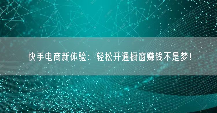 快手电商新体验：轻松开通橱窗赚钱不是梦！