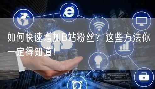 如何快速增加B站粉丝?这些方法你一定得知道!