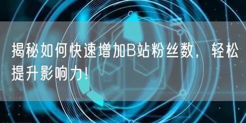 揭秘如何快速增加B站粉丝数，轻松提升影响力！