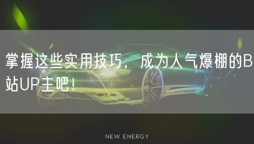 掌握这些实用技巧,成为人气爆棚的B站UP主吧!