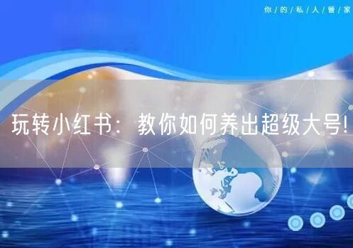 玩转小红书：教你如何养出超级大号!
