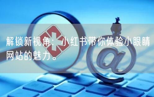 解锁新视角：小红书带你体验小眼睛网站的魅力。