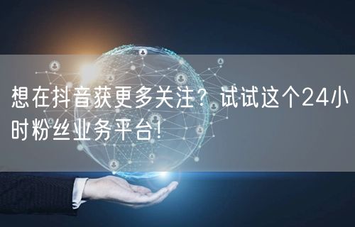 想在抖音获更多关注？试试这个24小时粉丝业务平台！