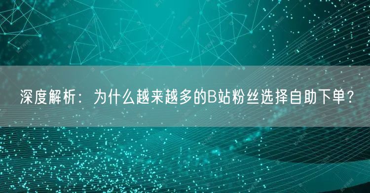 深度解析：为什么越来越多的B站粉丝选择自助下单？