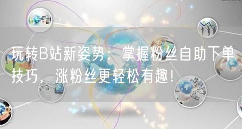 玩转B站新姿势：掌握粉丝自助下单技巧，涨粉丝更轻松有趣！