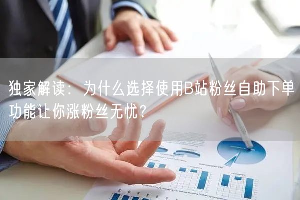 独家解读：为什么选择使用B站粉丝自助下单功能让你涨粉丝无忧？