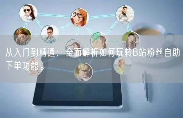 从入门到精通：全面解析如何玩转B站粉丝自助下单功能。
