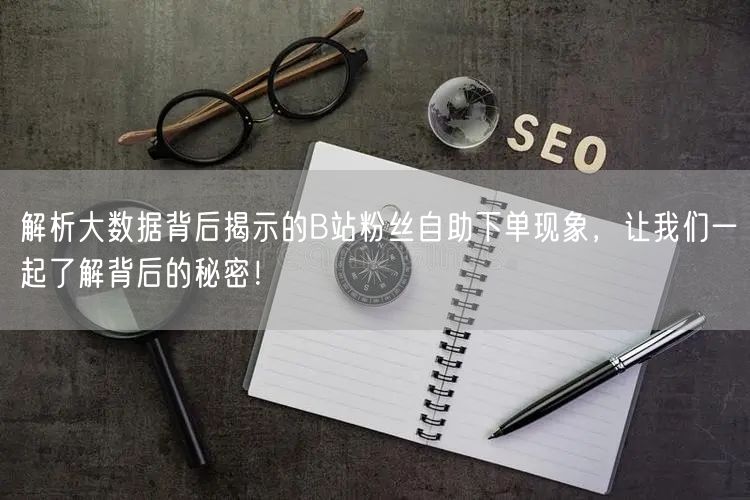 解析大数据背后揭示的B站粉丝自助下单现象，让我们一起了解背后的秘密！