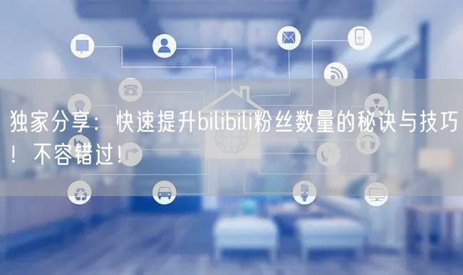 独家分享:快速提升bilibili粉丝数量的秘诀与技巧!不容错过!