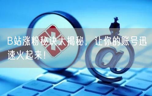 B站涨粉秘诀大揭秘，让你的账号迅速火起来！