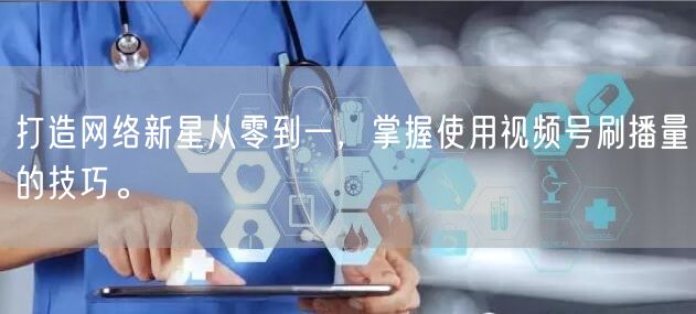 打造网络新星从零到一，掌握使用视频号刷播量的技巧。