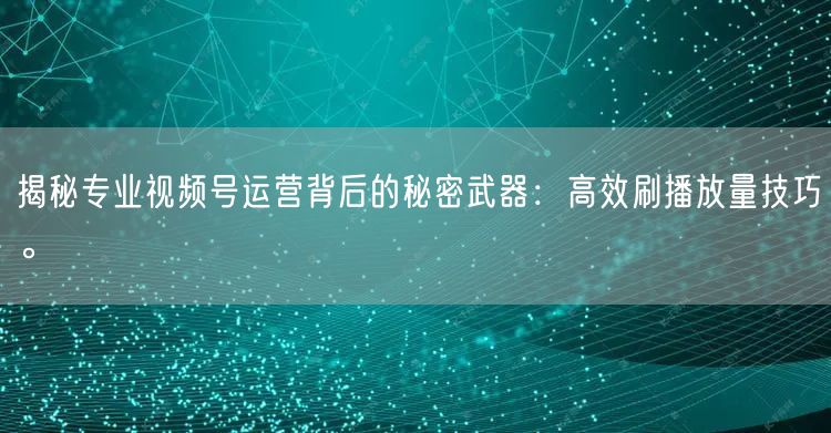 揭秘专业视频号运营背后的秘密武器：高效刷播放量技巧。