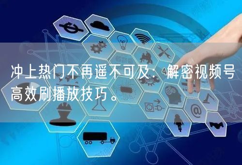 冲上热门不再遥不可及：解密视频号高效刷播放技巧。