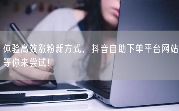 体验高效涨粉新方式，抖音自助下单平台网站等你来尝试！