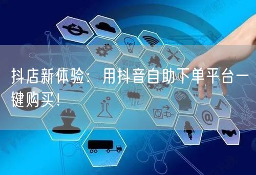 抖店新体验：用抖音自助下单平台一键购买！