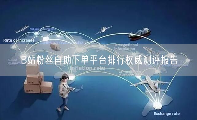B站粉丝自助下单平台排行权威测评报告